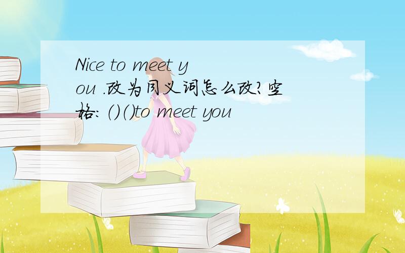 Nice to meet you .改为同义词怎么改?空格：（）（）to meet you