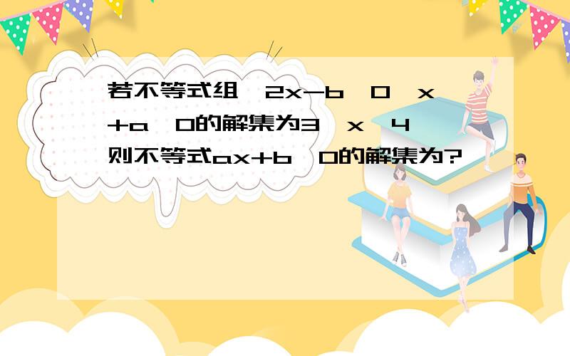 若不等式组{2x-b≥0,x+a≤0的解集为3≤x≤4,则不等式ax+b＜0的解集为?