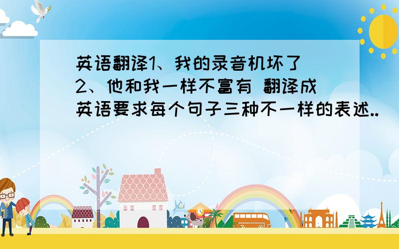 英语翻译1、我的录音机坏了 2、他和我一样不富有 翻译成英语要求每个句子三种不一样的表述..