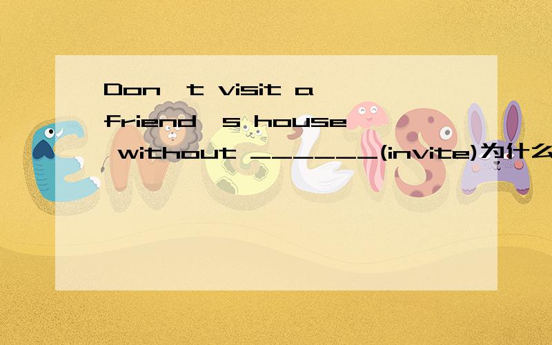 Don't visit a friend's house without ______(invite)为什么答案是 be invited 不是 invitation