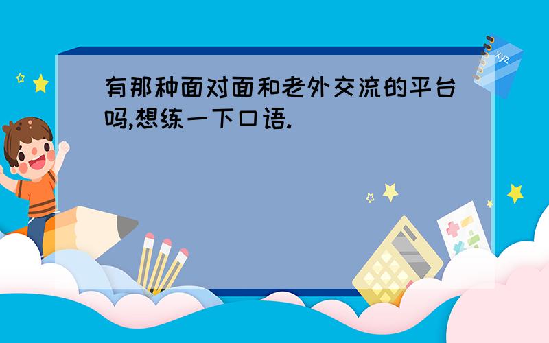 有那种面对面和老外交流的平台吗,想练一下口语.