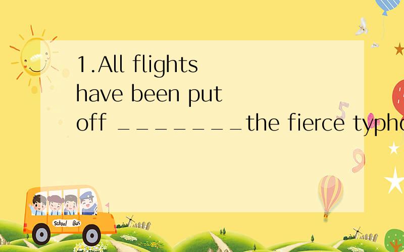 1.All flights have been put off _______the fierce typhoonA.for the sake of B.as a result C.thanks to D.because2.I'm very glad to see that your vocabulary is gradually_______.A.building up B.turning up C.coming up D.waking up