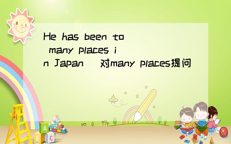 He has been to many places in Japan (对many places提问）