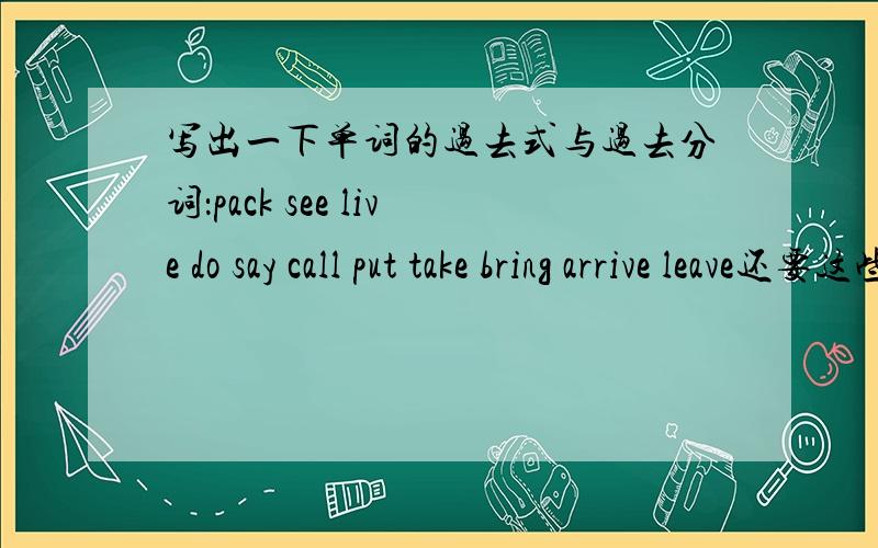 写出一下单词的过去式与过去分词：pack see live do say call put take bring arrive leave还要这些：stay find write 回答得越好,