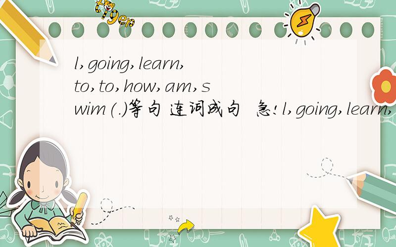 l,going,learn,to,to,how,am,swim(.)等句 连词成句  急!l,going,learn,to,to,how,am,swim(.)you,have,books,do,comic(?)many,lessons,do,how,you,today,have(?)sports,is,what,favourite,your(?）it,far,here,is,from(?)连词成句,要写序号