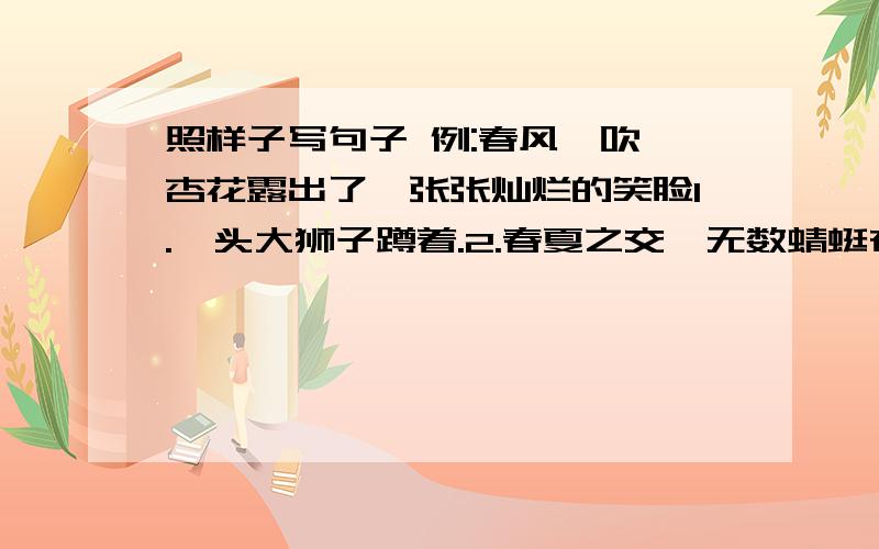 照样子写句子 例:春风一吹,杏花露出了一张张灿烂的笑脸1.一头大狮子蹲着.2.春夏之交,无数蜻蜓在天空中飞行.3.小木船划走了.