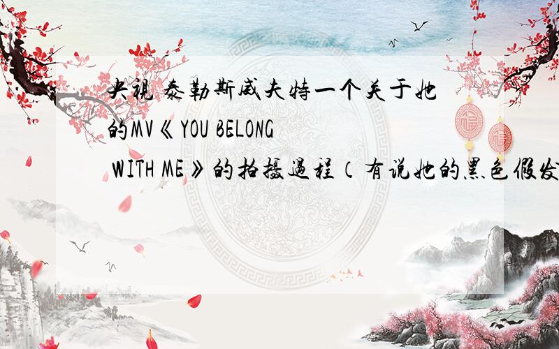 央视 泰勒斯威夫特一个关于她的MV《YOU BELONG WITH ME》的拍摄过程（有说她的黑色假发的）想找下这个视频