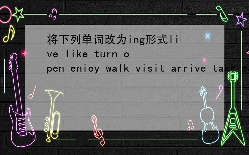 将下列单词改为ing形式live like turn open enioy walk visit arrive take pass hope sleep give get wear talk clean read wait