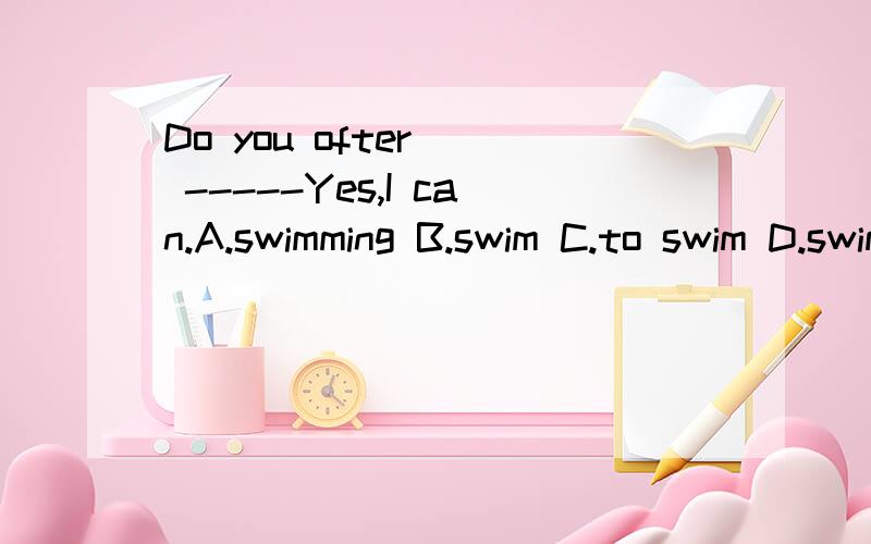 Do you ofter ( -----Yes,I can.A.swimming B.swim C.to swim D.swimsofter 是often