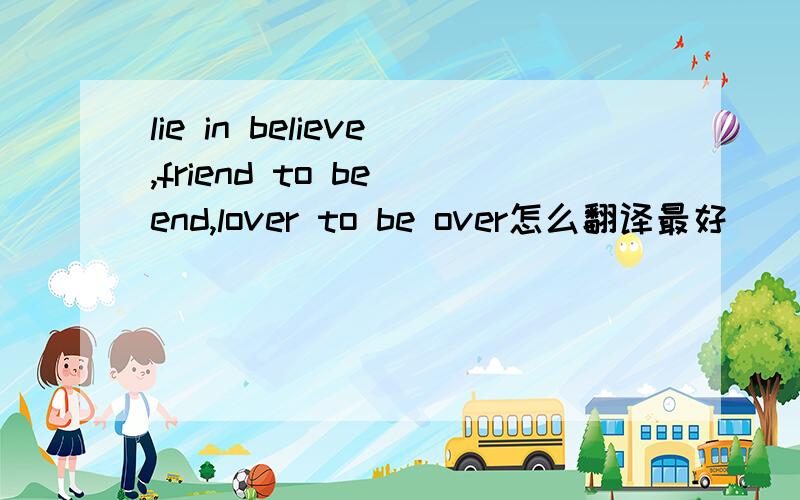 lie in believe,friend to be end,lover to be over怎么翻译最好