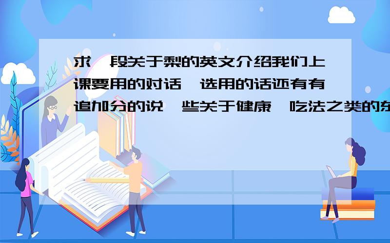 求一段关于梨的英文介绍我们上课要用的对话,选用的话还有有追加分的说一些关于健康,吃法之类的东西,或者您有其他想法也行