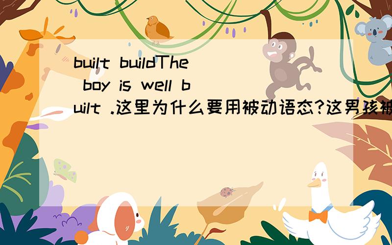 built buildThe boy is well built .这里为什么要用被动语态?这男孩被长得很好?