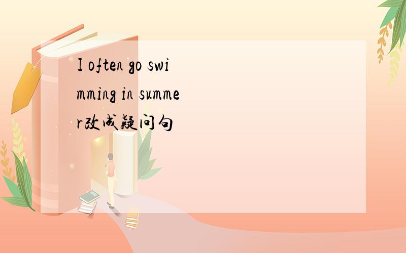 I often go swimming in summer改成疑问句