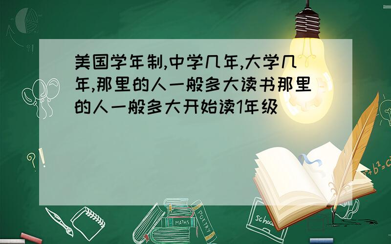 美国学年制,中学几年,大学几年,那里的人一般多大读书那里的人一般多大开始读1年级