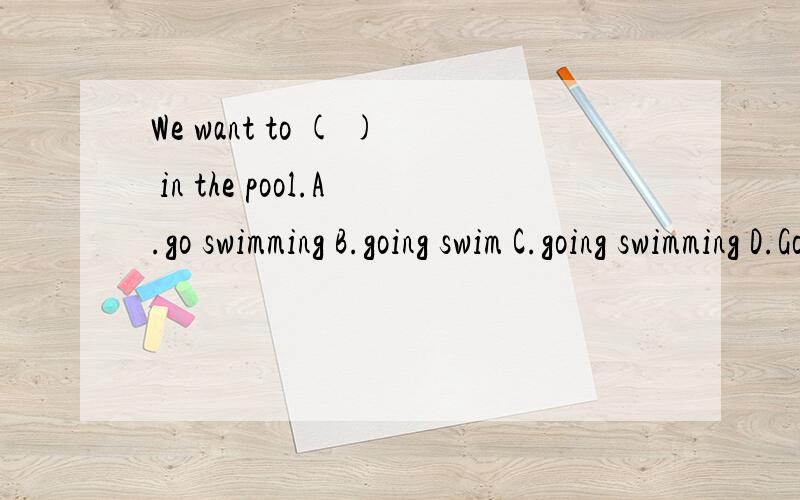 We want to ( ) in the pool.A.go swimming B.going swim C.going swimming D.Go swimHe's late for class,so he comes in ( ) and sits ().A.quiet,quick B.quietly,quick C.quiet,quickly D.quietly,quickly