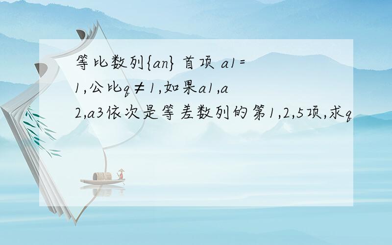 等比数列{an}首项 a1=1,公比q≠1,如果a1,a2,a3依次是等差数列的第1,2,5项,求q