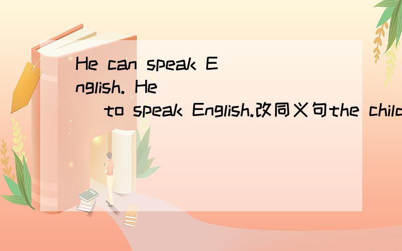 He can speak English. He( )( )to speak English.改同义句the child is too young to go to school.——the chlid isn't (   )(   )to go to school.would you mind getting up early?——(   ) you please (   ) up early?