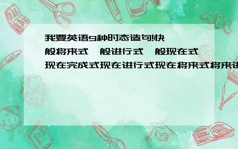 我要英语9种时态造句!快 一般将来式一般进行式一般现在式现在完成式现在进行式现在将来式将来进行式将来完成式将来完成式用这9种造句将来现在式 我还可以提高分数