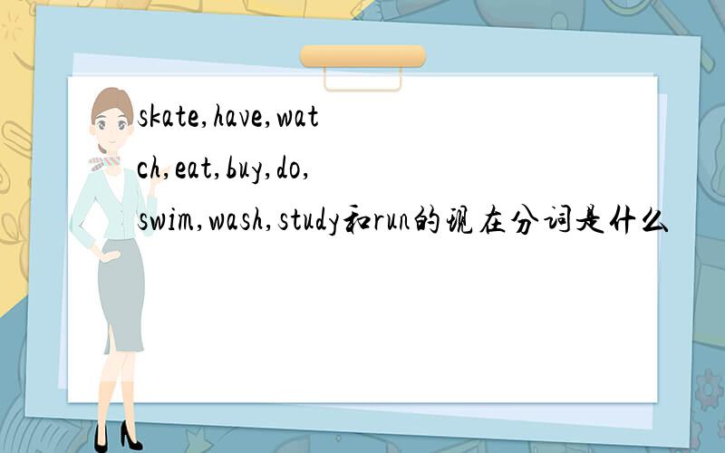 skate,have,watch,eat,buy,do,swim,wash,study和run的现在分词是什么