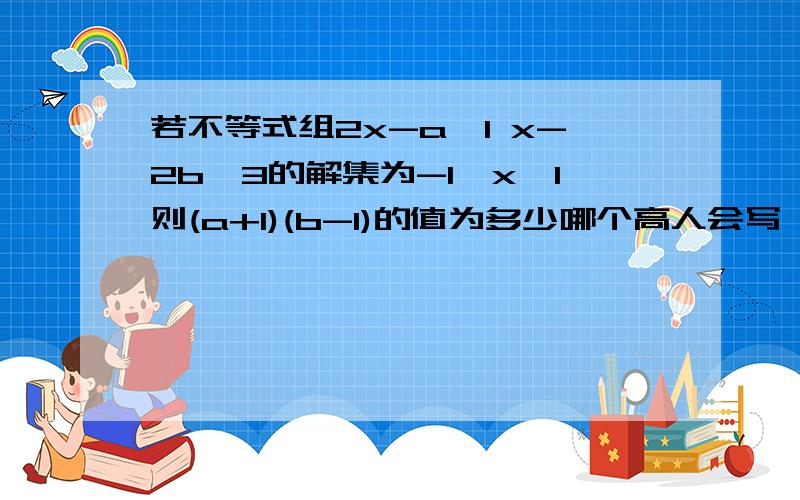 若不等式组2x-a＜1 x-2b＞3的解集为-1＜x＜1则(a+1)(b-1)的值为多少哪个高人会写 99哈