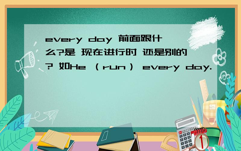 every day 前面跟什么?是 现在进行时 还是别的? 如He （run） every day.