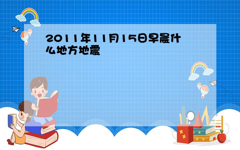 2011年11月15日早晨什么地方地震