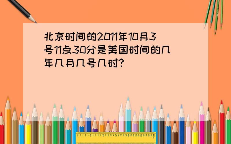 北京时间的2011年10月3号11点30分是美国时间的几年几月几号几时?