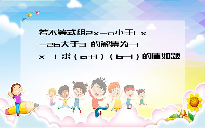 若不等式组2x-a小于1 x-2b大于3 的解集为-1《x《1 求（a+1）（b-1）的值如题