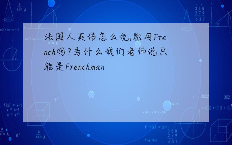 法国人英语怎么说,能用French吗?为什么我们老师说只能是Frenchman