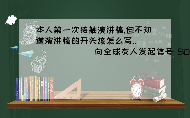 本人第一次接触演讲稿,但不知道演讲稿的开头该怎么写..              向全球友人发起信号 SOS