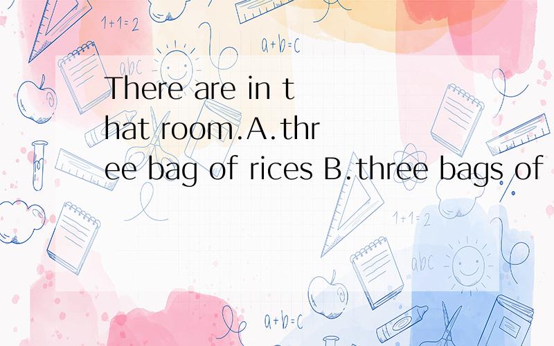 There are in that room.A.three bag of rices B.three bags of rice C.three bags of rices D.threebag of rice 正确答案是哪个,为什么?