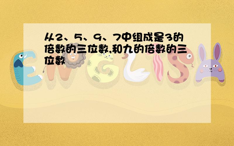 从2、5、9、7中组成是3的倍数的三位数,和九的倍数的三位数