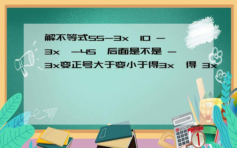 解不等式55-3x>10 -3x>-45,后面是不是 -3x变正号大于变小于得3x,得 3x