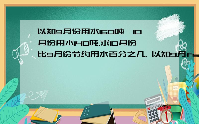 以知9月份用水160吨,10月份用水140吨.求10月份比9月份节约用水百分之几. 以知9月fsdfsdfdsfdsfdssd