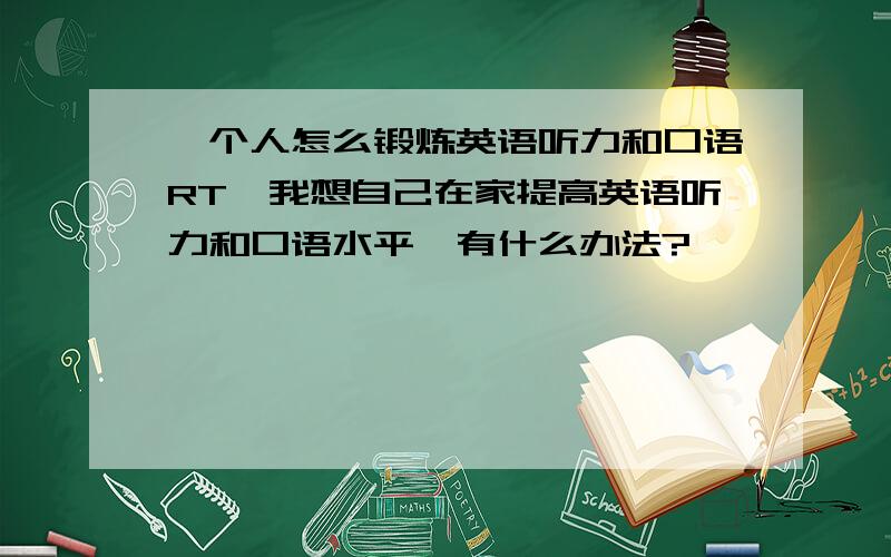 一个人怎么锻炼英语听力和口语RT,我想自己在家提高英语听力和口语水平,有什么办法?