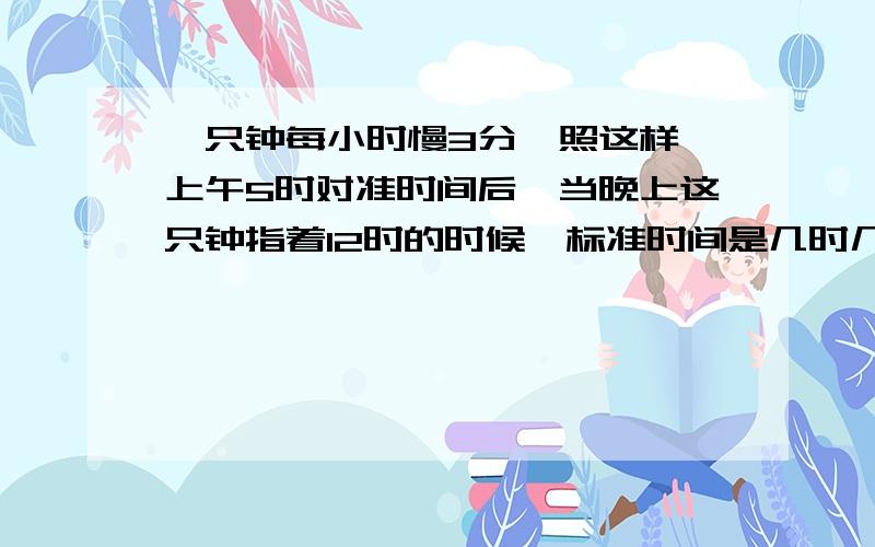 一只钟每小时慢3分,照这样,上午5时对准时间后,当晚上这只钟指着12时的时候,标准时间是几时几分