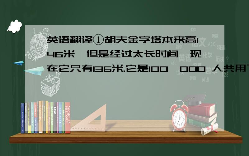 英语翻译①胡夫金字塔本来高146米,但是经过太长时间,现在它只有136米.它是100,000 人共用了 30 年的时间才完成的人类奇迹.②在制作“木乃伊”的过程中,埃及人积累了不少医学的知识