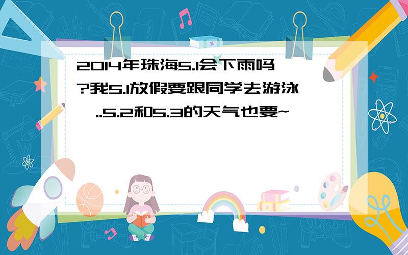 2014年珠海5.1会下雨吗?我5.1放假要跟同学去游泳,..5.2和5.3的天气也要~