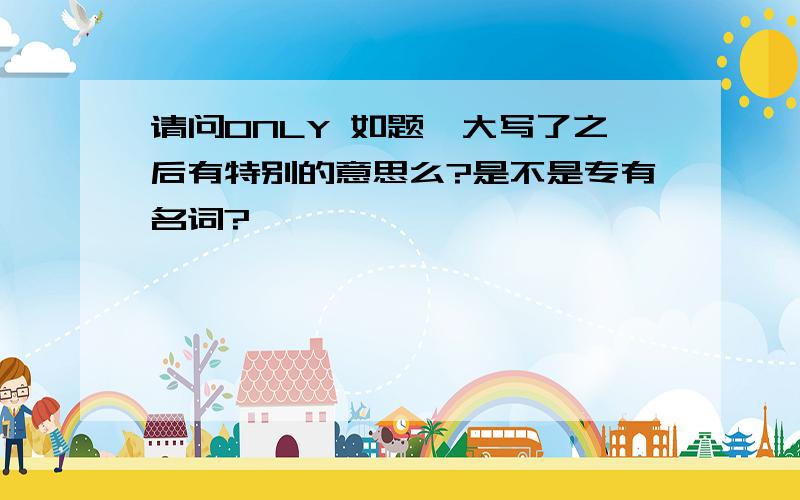 请问ONLY 如题,大写了之后有特别的意思么?是不是专有名词?