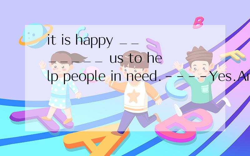 it is happy _______ us to help people in need.----Yes.And it is polite _____ us to do so.it is happy _______ us to help people in need.----Yes.And it is polite _____ us to do so.A.for ,for B.for ,of C.of ,for D.of ,of