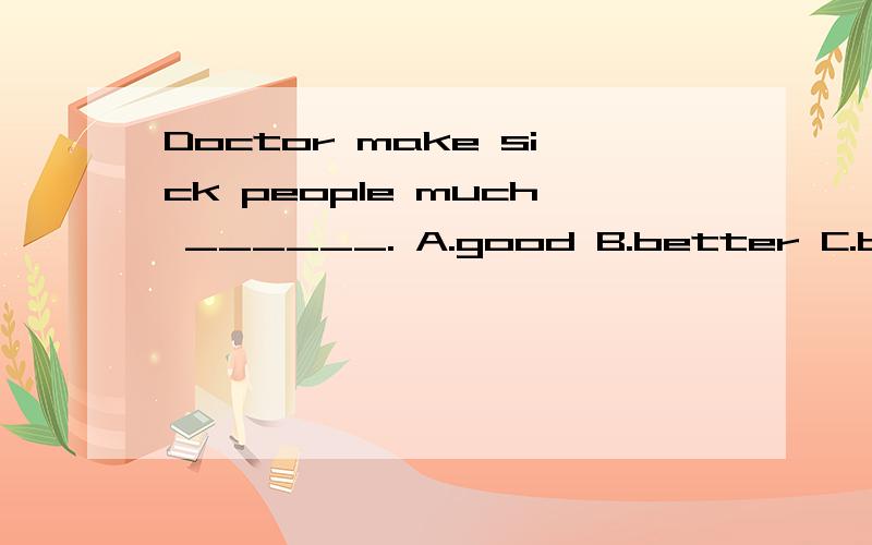 Doctor make sick people much ______. A.good B.better C.best D.well