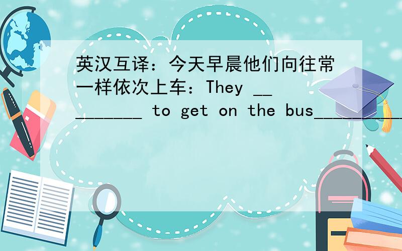 英汉互译：今天早晨他们向往常一样依次上车：They _________ to get on the bus__________this morning.