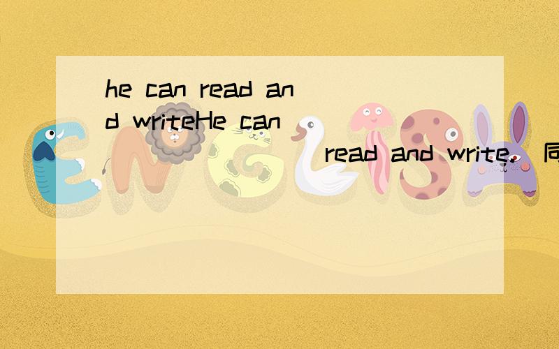 he can read and writeHe can ____ ____read and write.(同意句)He can ____ ____ _______read and write.(同意句)前一个错了