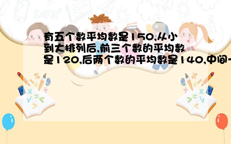 有五个数平均数是150,从小到大排列后,前三个数的平均数是120,后两个数的平均数是140,中间一个数是（ ）