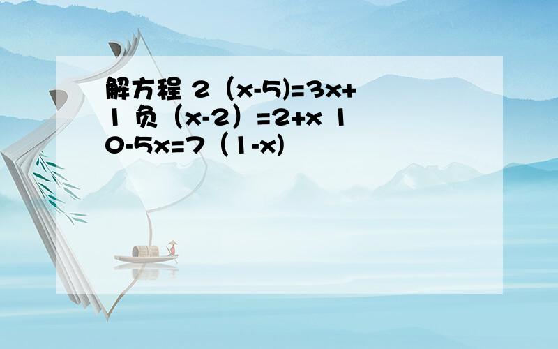 解方程 2（x-5)=3x+1 负（x-2）=2+x 10-5x=7（1-x)