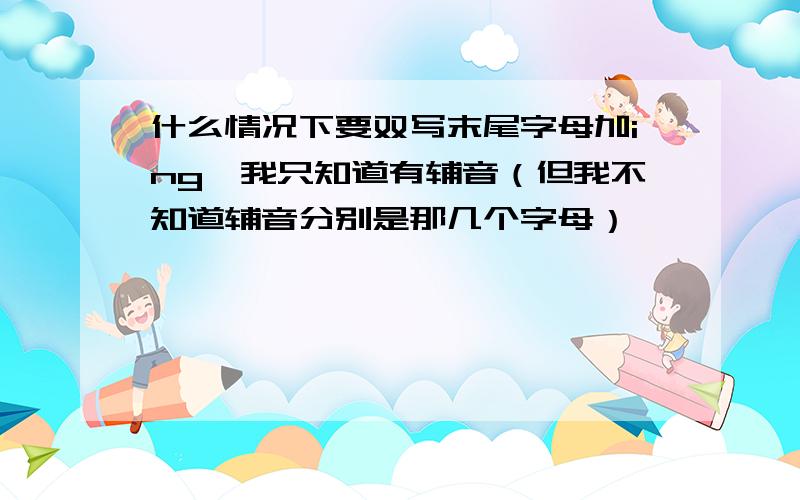 什么情况下要双写末尾字母加ing,我只知道有辅音（但我不知道辅音分别是那几个字母）