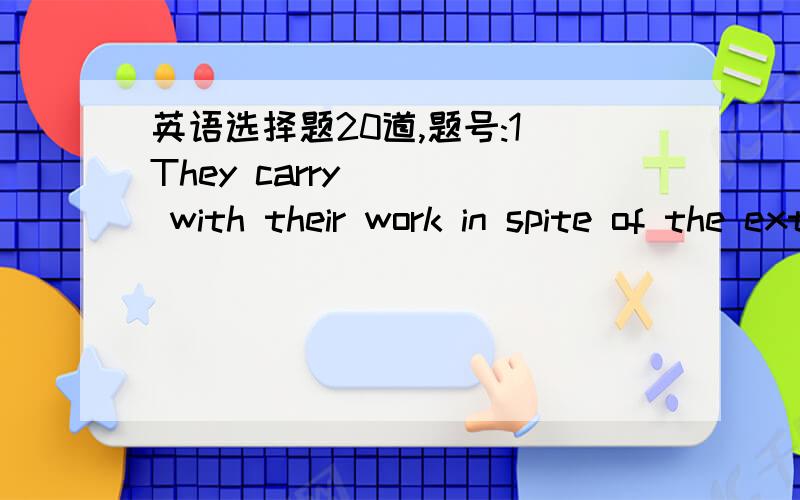 英语选择题20道,题号:1 They carry ___ with their work in spite of the extremely difficult conditions.选项:a、outb、overc、ond、back题号:2 Mr.Smith ___ a most important part in the development of our city.选项:a、tookb、hadc、playe