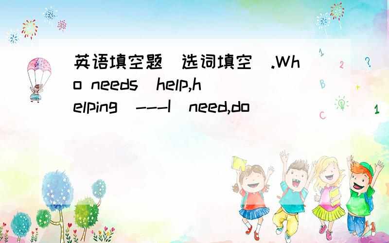 英语填空题（选词填空).Who needs（help,helping)---I（need,do)