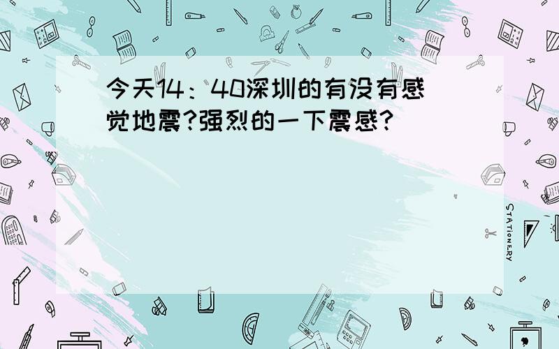 今天14：40深圳的有没有感觉地震?强烈的一下震感?