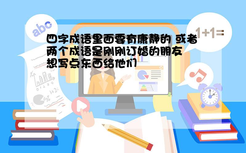 四字成语里面要有康静的 或者两个成语是刚刚订婚的朋友  想写点东西给他们